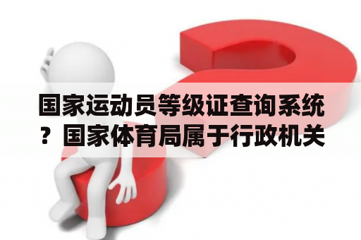 国家运动员等级证查询系统？国家体育局属于行政机关吗？