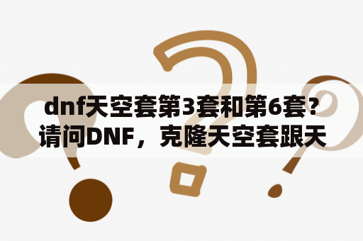 dnf天空套第3套和第6套？请问DNF，克隆天空套跟天空套有什么区别?属性分别是什么？