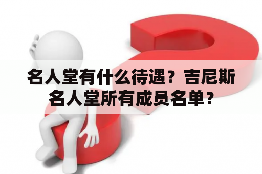 名人堂有什么待遇？吉尼斯名人堂所有成员名单？