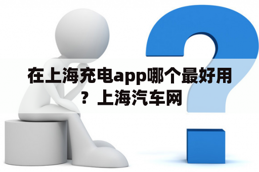 在上海充电app哪个最好用？上海汽车网