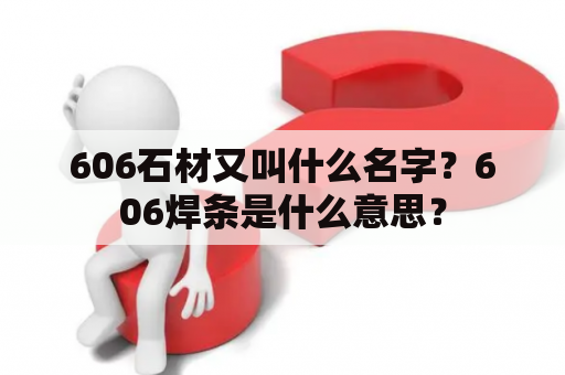 606石材又叫什么名字？606焊条是什么意思？