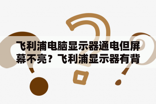 飞利浦电脑显示器通电但屏幕不亮？飞利浦显示器有背光无显示？