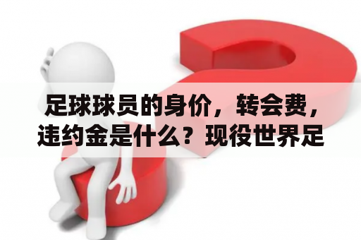 足球球员的身价，转会费，违约金是什么？现役世界足坛球星排名？