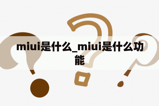 miui是什么_miui是什么功能