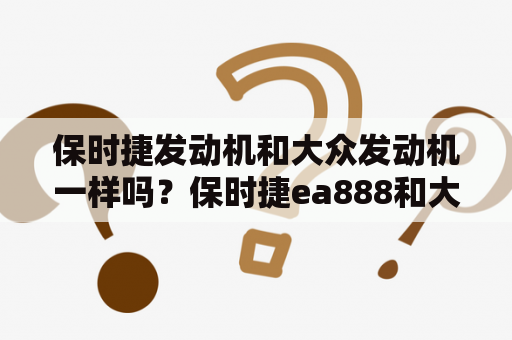 保时捷发动机和大众发动机一样吗？保时捷ea888和大众的区别？