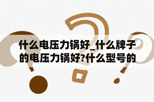 什么电压力锅好_什么牌子的电压力锅好?什么型号的?