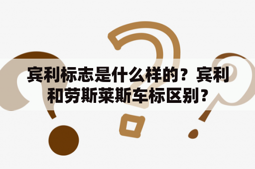 宾利标志是什么样的？宾利和劳斯莱斯车标区别？