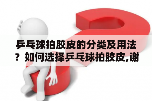 乒乓球拍胶皮的分类及用法？如何选择乒乓球拍胶皮,谢谢？