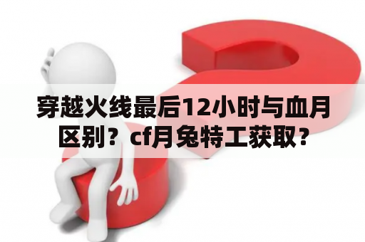 穿越火线最后12小时与血月区别？cf月兔特工获取？