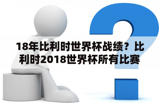 18年比利时世界杯战绩？比利时2018世界杯所有比赛结果？