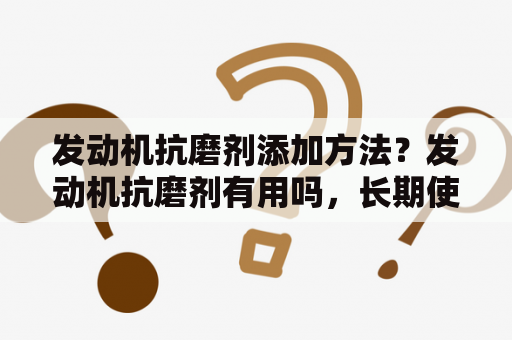 发动机抗磨剂添加方法？发动机抗磨剂有用吗，长期使用会不会对发动机造成损害？