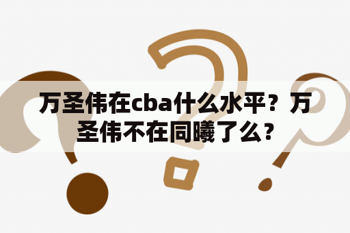 万圣伟在cba什么水平？万圣伟不在同曦了么？