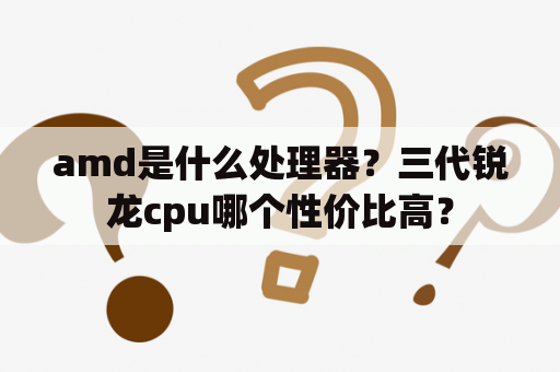 amd是什么处理器？三代锐龙cpu哪个性价比高？