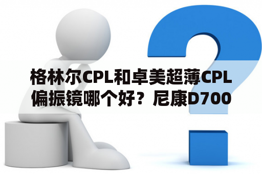 格林尔CPL和卓美超薄CPL偏振镜哪个好？尼康D700/24-70镜头用什么偏振镜比较好？