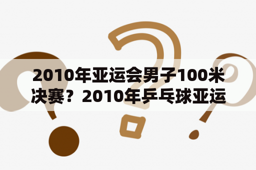 2010年亚运会男子100米决赛？2010年乒乓球亚运会冠军是谁？