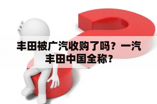 丰田被广汽收购了吗？一汽丰田中国全称？