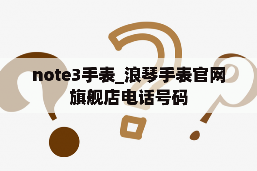 note3手表_浪琴手表官网旗舰店电话号码