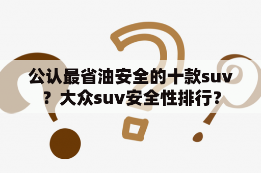 公认最省油安全的十款suv？大众suv安全性排行？