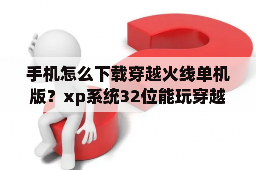 手机怎么下载穿越火线单机版？xp系统32位能玩穿越火线单机版吗？