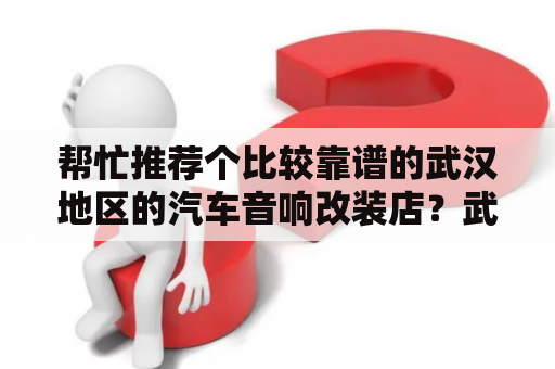 帮忙推荐个比较靠谱的武汉地区的汽车音响改装店？武汉志华车改靠谱吗？