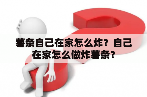 薯条自己在家怎么炸？自己在家怎么做炸薯条？