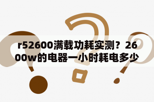 r52600满载功耗实测？2600w的电器一小时耗电多少？