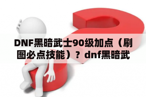 DNF黑暗武士90级加点（刷图必点技能）？dnf黑暗武士三觉加点？