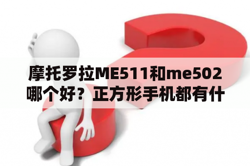 摩托罗拉ME511和me502哪个好？正方形手机都有什么牌子的？