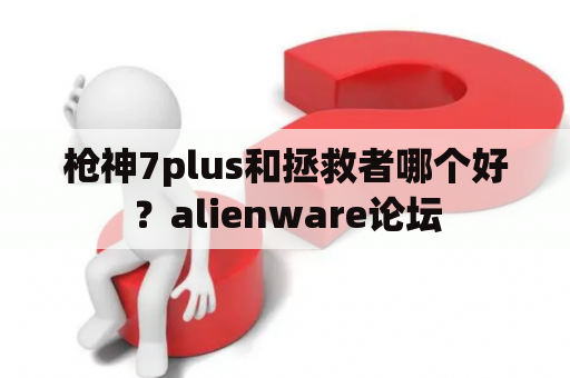 枪神7plus和拯救者哪个好？alienware论坛