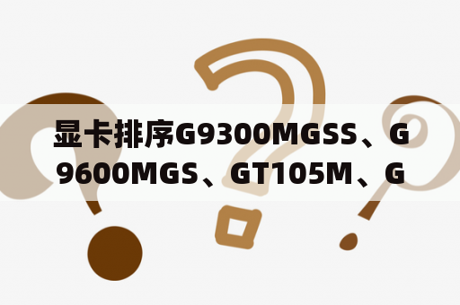 显卡排序G9300MGSS、G9600MGS、GT105M、GT130M、G210M、G240M？gt130m显卡和gt710显卡？