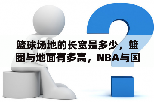 篮球场地的长宽是多少，篮圈与地面有多高，NBA与国际篮联的标准应该不一样吧？篮球场地长和宽是多少？