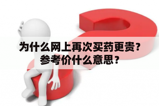 为什么网上再次买药更贵？参考价什么意思？