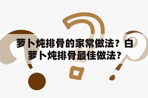 萝卜炖排骨的家常做法？白萝卜炖排骨最佳做法？