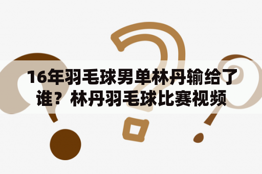 16年羽毛球男单林丹输给了谁？林丹羽毛球比赛视频