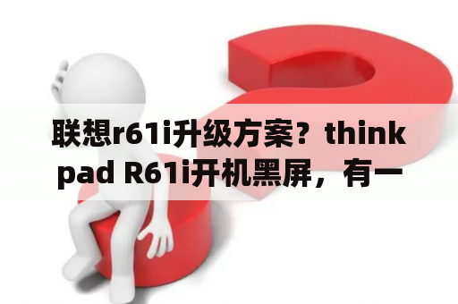 联想r61i升级方案？thinkpad R61i开机黑屏，有一长两短报警声，是英伟达140M显卡，貌似中显卡门了？