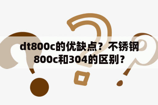 dt800c的优缺点？不锈钢800c和304的区别？