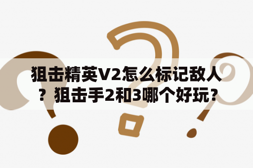 狙击精英V2怎么标记敌人？狙击手2和3哪个好玩？