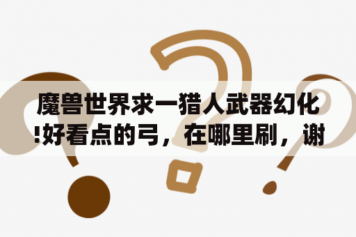 魔兽世界求一猎人武器幻化!好看点的弓，在哪里刷，谢谢了(觉得手上这把难看死了)？怪物猎人世界三天刀幻化怎么解锁