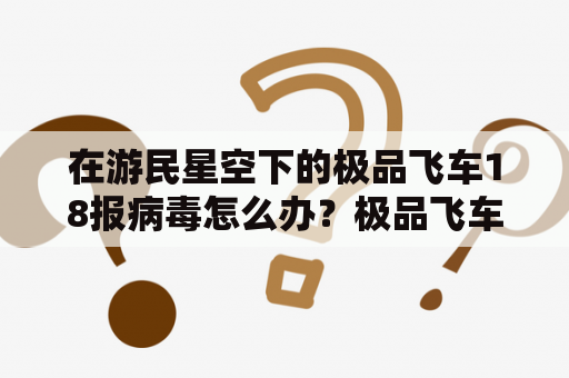 在游民星空下的极品飞车18报病毒怎么办？极品飞车18配置要求？