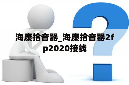 海康拾音器_海康拾音器2fp2020接线