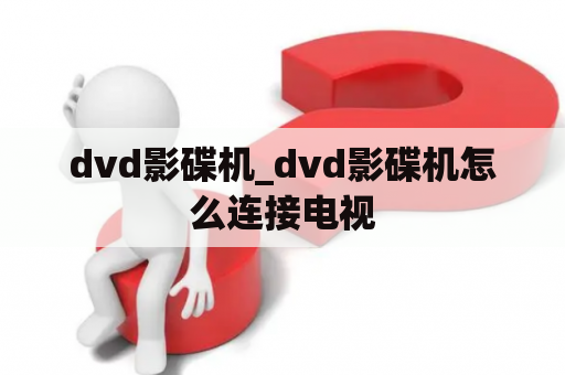 dvd影碟机_dvd影碟机怎么连接电视