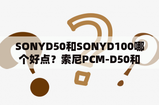 SONYD50和SONYD100哪个好点？索尼PCM-D50和索尼PCM-D100哪个好？