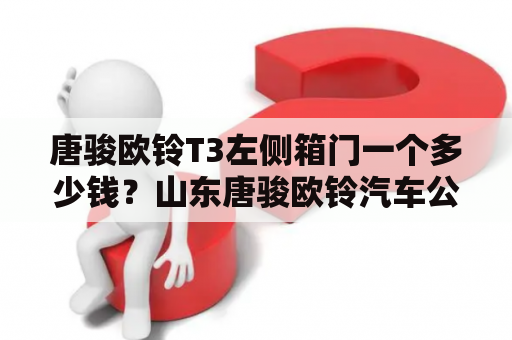 唐骏欧铃T3左侧箱门一个多少钱？山东唐骏欧铃汽车公司怎么样啊？发展前途好么？待遇福利好么？