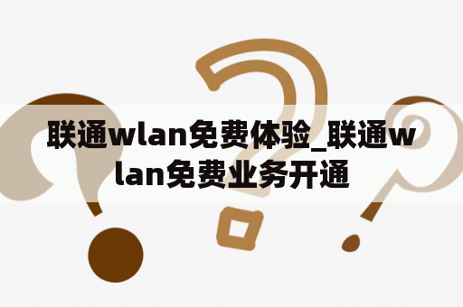 联通wlan免费体验_联通wlan免费业务开通