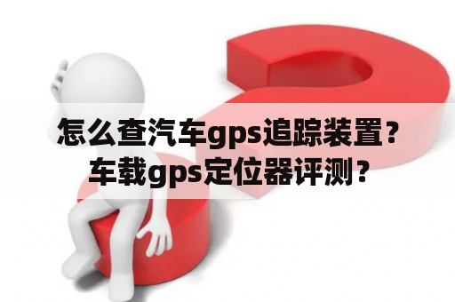 怎么查汽车gps追踪装置？车载gps定位器评测？