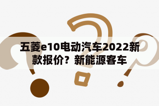 五菱e10电动汽车2022新款报价？新能源客车