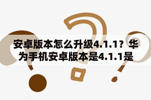 安卓版本怎么升级4.1.1？华为手机安卓版本是4.1.1是什么意思？