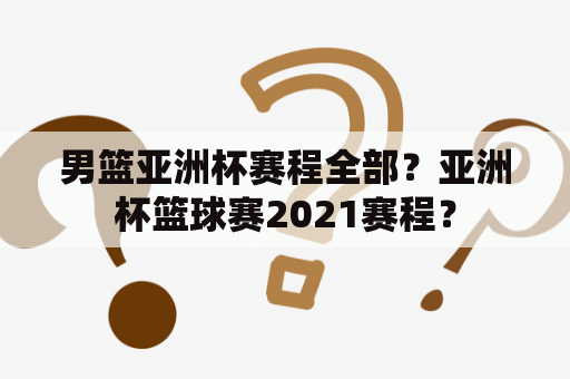 男篮亚洲杯赛程全部？亚洲杯篮球赛2021赛程？