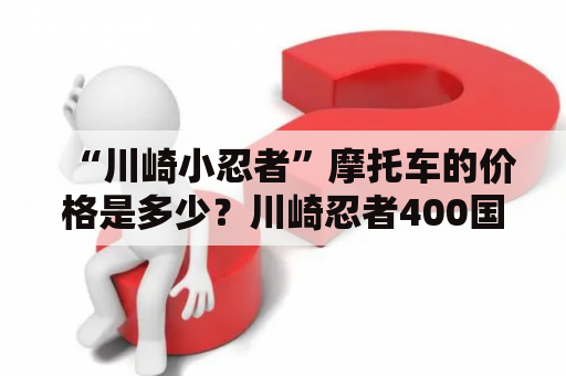 “川崎小忍者”摩托车的价格是多少？川崎忍者400国内售价？