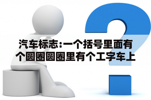 汽车标志:一个括号里面有个圆圈圆圈里有个工字车上有个按钮这是什么标志做什么用的？谁知道一个圆圈中间一个字母T是什么汽车标志？